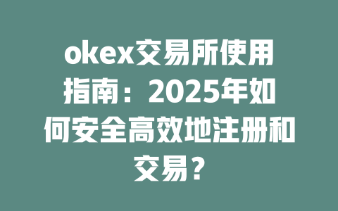 okex交易所使用指南:2025年如何安全高效地注册和交易? 一