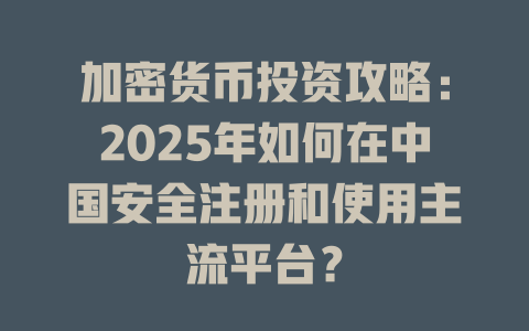 加密货币投资攻略：2025年如何在中国安全注册和使用主流平台？ 一