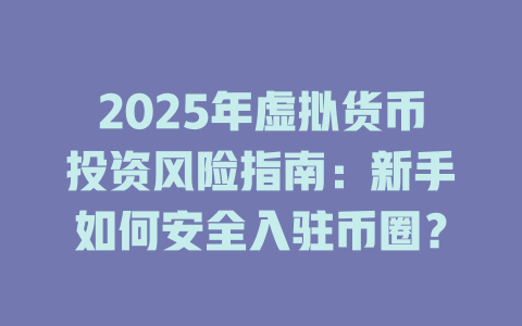 2025年虚拟货币投资风险指南：新手如何安全入驻币圈？ 一