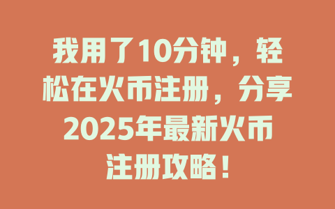 我用了10分钟，轻松在火币注册，分享2025年最新火币注册攻略！ 一