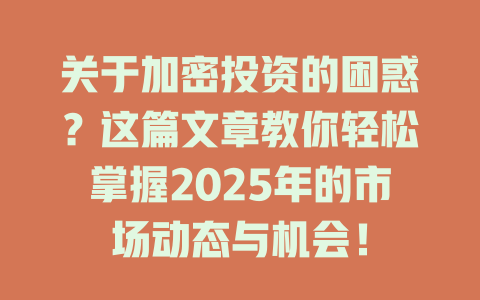 关于加密投资的困惑？这篇文章教你轻松掌握2025年的市场动态与机会！ 一