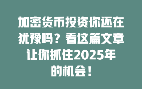 加密货币投资你还在犹豫吗？看这篇文章让你抓住2025年的机会！ 一