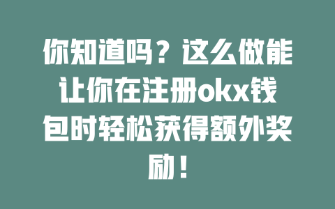 你知道吗?这么做能让你在注册okx钱包时轻松获得额外奖励! 一