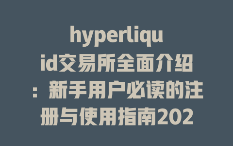 hyperliquid交易所全面介绍：新手用户必读的注册与使用指南2025年 一