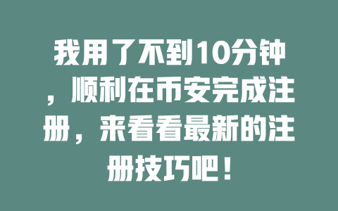 我用了不到10分钟,顺利在币安完成注册,来看看最新的注册技巧吧! 一