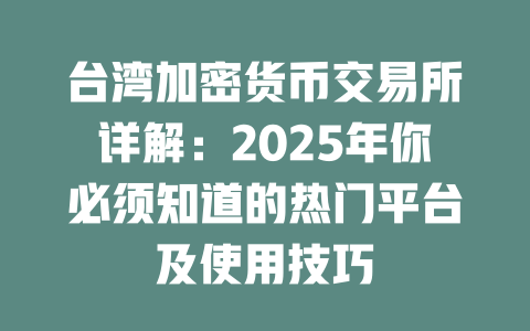 台湾加密货币交易所详解:2025年你必须知道的热门平台及使用技巧 一