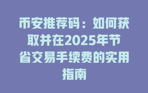 币安推荐码:如何获取并在2025年节省交易手续费的实用指南 一