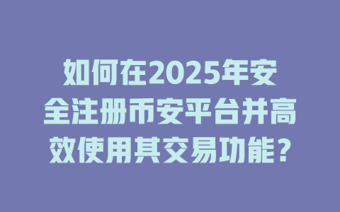 如何在2025年安全注册币安平台并高效使用其交易功能？ 一