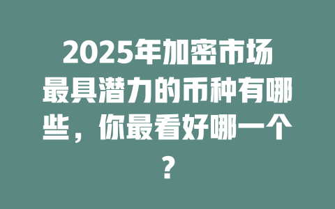 2025年加密市场最具潜力的币种有哪些,你最看好哪一个? 一