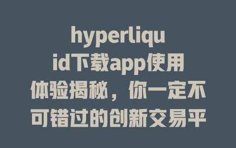 hyperliquid下载app使用体验揭秘,你一定不可错过的创新交易平台! 一