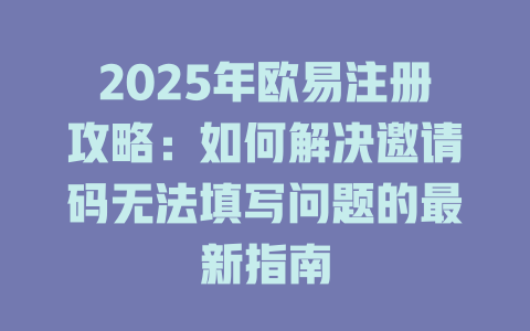 2025年欧易注册攻略:如何解决邀请码无法填写问题的最新指南 一