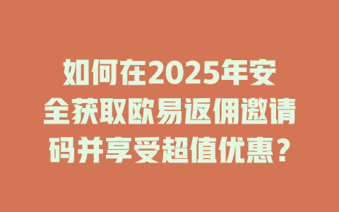 如何在2025年安全获取欧易返佣邀请码并享受超值优惠? 一