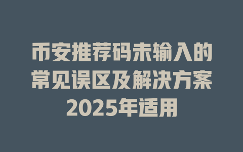 币安推荐码未输入的常见误区及解决方案2025年适用 一