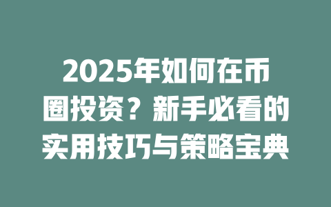 2025年如何在币圈投资?新手必看的实用技巧与策略宝典 一