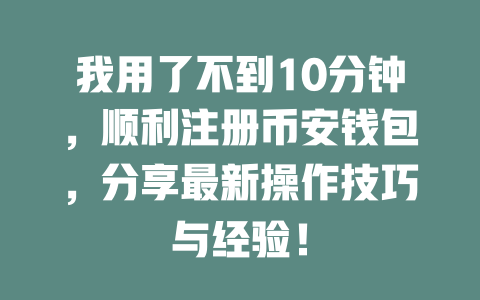我用了不到10分钟,顺利注册币安钱包,分享最新操作技巧与经验! 一