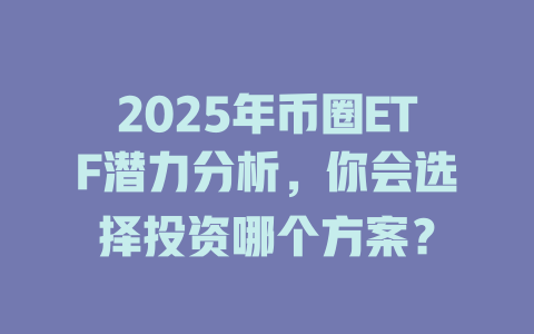 2025年币圈ETF潜力分析，你会选择投资哪个方案？ 一
