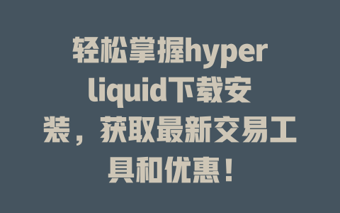 轻松掌握hyperliquid下载安装，获取最新交易工具和优惠！ 一