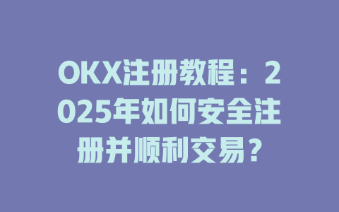 OKX注册教程:2025年如何安全注册并顺利交易? 一