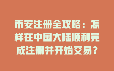 币安注册全攻略：怎样在中国大陆顺利完成注册并开始交易？ 一