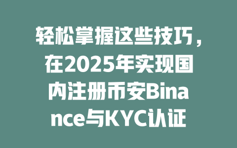 轻松掌握这些技巧，在2025年实现国内注册币安Binance与KYC认证无障碍！ 一