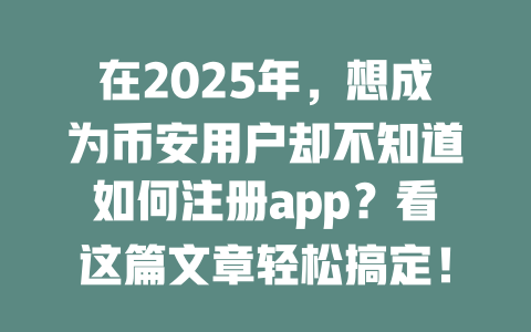 在2025年，想成为币安用户却不知道如何注册app？看这篇文章轻松搞定！ 一