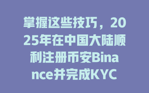 掌握这些技巧,2025年在中国大陆顺利注册币安Binance并完成KYC认证! 一