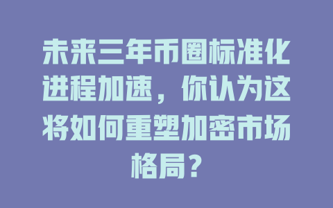 未来三年币圈标准化进程加速,你认为这将如何重塑加密市场格局? 一