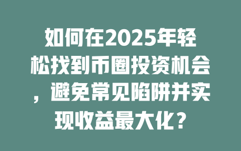 如何在2025年轻松找到币圈投资机会,避免常见陷阱并实现收益最大化? 一