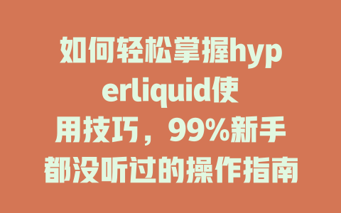 如何轻松掌握hyperliquid使用技巧,99%新手都没听过的操作指南! 一