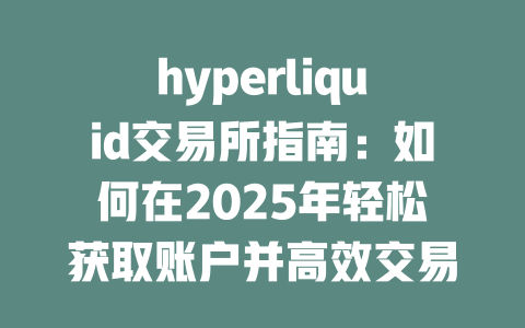 hyperliquid交易所指南：如何在2025年轻松获取账户并高效交易 一