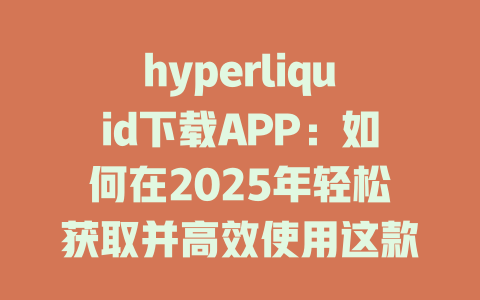 hyperliquid下载APP:如何在2025年轻松获取并高效使用这款交易工具? 一