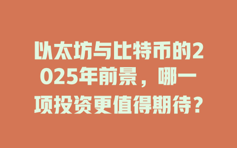 以太坊与比特币的2025年前景,哪一项投资更值得期待? 一