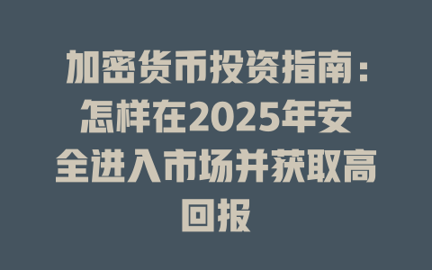 加密货币投资指南:怎样在2025年安全进入市场并获取高回报 一