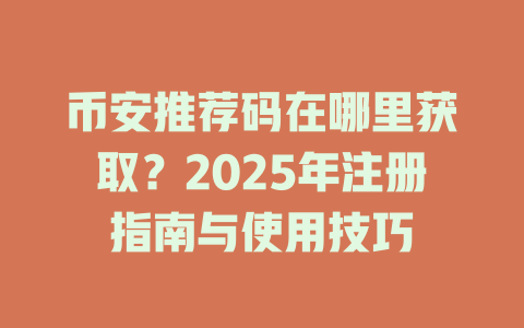 币安推荐码在哪里获取?2025年注册指南与使用技巧 一