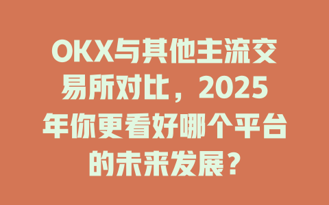 OKX与其他主流交易所对比，2025年你更看好哪个平台的未来发展？ 一