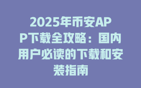 2025年币安APP下载全攻略:国内用户必读的下载和安装指南 一