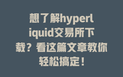 想了解hyperliquid交易所下载？看这篇文章教你轻松搞定！ 一