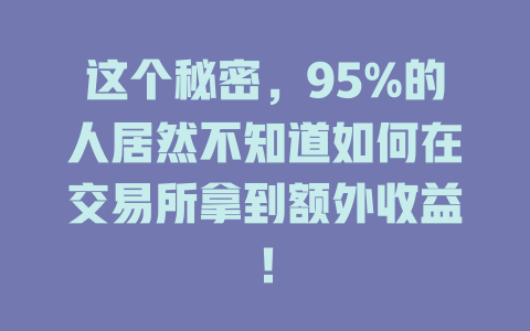 这个秘密，95%的人居然不知道如何在交易所拿到额外收益！ 一