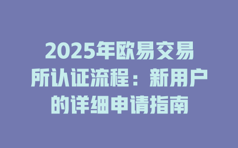 2025年欧易交易所认证流程:新用户的详细申请指南 一