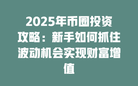 2025年币圈投资攻略:新手如何抓住波动机会实现财富增值 一