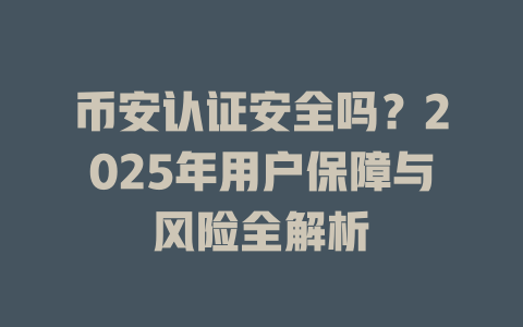 币安认证安全吗？2025年用户保障与风险全解析 一