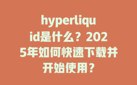hyperliquid是什么？2025年如何快速下载并开始使用？ 一