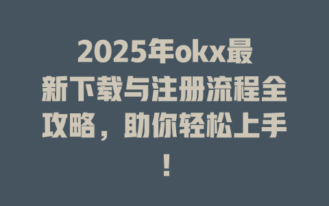 2025年okx最新下载与注册流程全攻略,助你轻松上手! 一