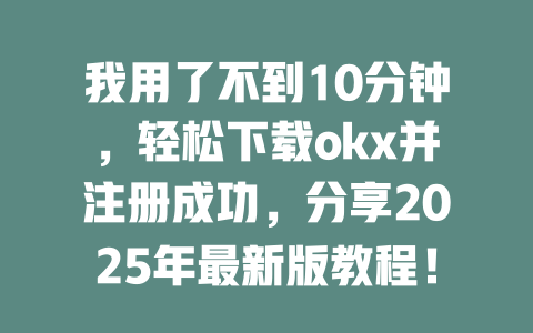 我用了不到10分钟,轻松下载okx并注册成功,分享2025年最新版教程! 一