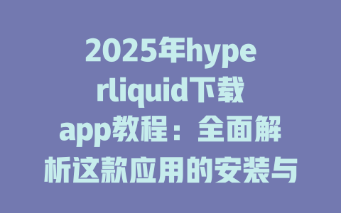 2025年hyperliquid下载app教程:全面解析这款应用的安装与使用方法 一