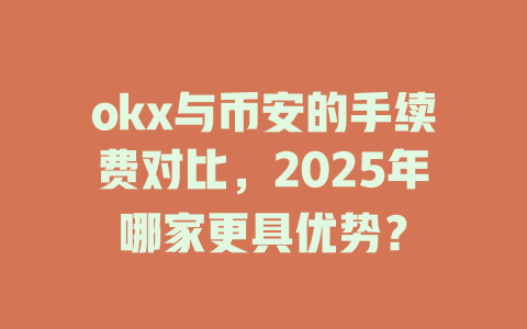 okx与币安的手续费对比,2025年哪家更具优势? 一