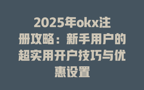 2025年okx注册攻略:新手用户的超实用开户技巧与优惠设置 一