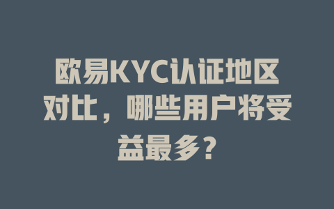 欧易KYC认证地区对比,哪些用户将受益最多? 一