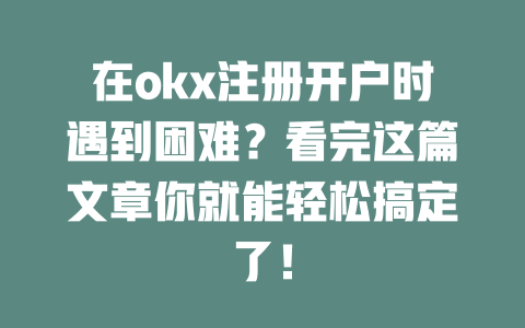 在okx注册开户时遇到困难？看完这篇文章你就能轻松搞定了！ 一
