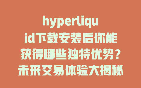 hyperliquid下载安装后你能获得哪些独特优势?未来交易体验大揭秘! 一
